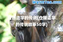 仓颉造字的传说(仓颉造字的传说故事50字)