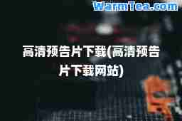 高清预告片下载(高清预告片下载网站)
