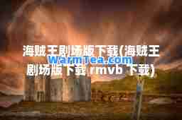 海贼王剧场版下载(海贼王剧场版下载 rmvb 下载)