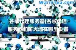 谷歌代理服务器(谷歌代理服务器和防火墙在哪里设置)