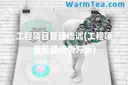 工程项目管理培训(工程项目管理培训方案)