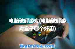 电脑破解游戏(电脑破解游戏盒子哪个好用)