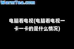 电脑看电视(电脑看电视一卡一卡的是什么情况)