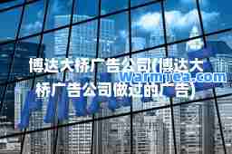 博达大桥广告公司(博达大桥广告公司做过的广告)