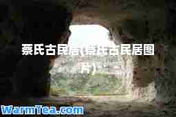 蔡氏古民居(蔡氏古民居图片)