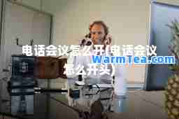 电话会议怎么开(电话会议怎么开头)