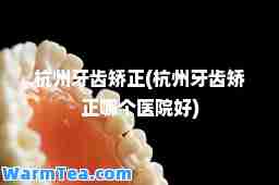 杭州牙齿矫正(杭州牙齿矫正哪个医院好)