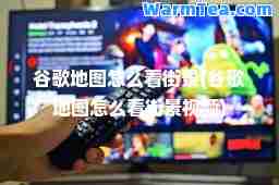 谷歌地图怎么看街景(谷歌地图怎么看街景视频)