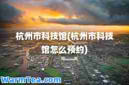 杭州市科技馆(杭州市科技馆怎么预约)