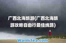 广西北海旅游(广西北海旅游攻略自由行线路)