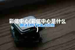 彩信中心(彩信中心是什么)