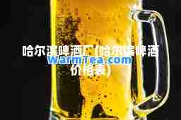 哈尔滨啤酒厂(哈尔滨啤酒价格表)