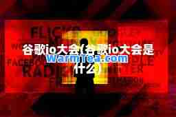 谷歌io大会(谷歌io大会是什么)