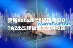 更新dota2时出现错误(DOTA2出现错误缺失文件权限)