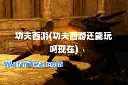 功夫西游(功夫西游还能玩吗现在)