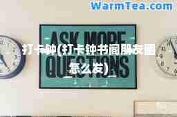 打卡钟(打卡钟书阁朋友圈怎么发)