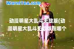 动漫明星大乱斗版(动漫明星大乱斗版在哪个网站能玩)