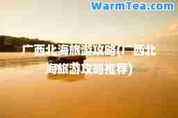 广西北海旅游攻略(广西北海旅游攻略)