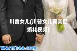 川普女儿(川普女儿蒂芙尼婚礼视频)
