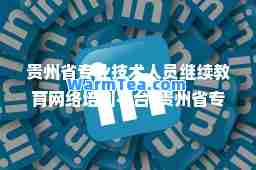 贵州省专业技术人员继续教育网络培训平台(贵州省专业技术人员继续教育入口)