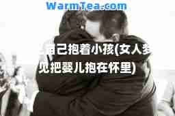 梦见自己抱着小孩(女人梦见把婴儿抱在怀里)