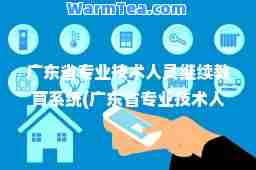 广东省专业技术人员继续教育系统(广东省专业技术人员继续教育系统登录不了) 广东省专业技术人员继续教育系统(广东省专业技术人员继续教育系统登录不了)