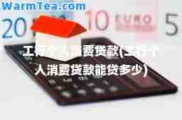 工行个人消费贷款(工行个人消费贷款能贷多少)