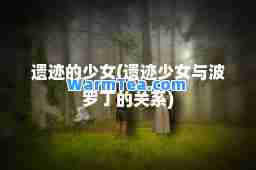 遗迹的少女(遗迹少女与波罗丁的关系)
