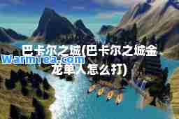 巴卡尔之城(巴卡尔之城金龙单人怎么打)