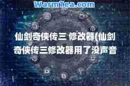 仙剑奇侠传三 修改器(仙剑奇侠传三修改器用了没声音怎么办)