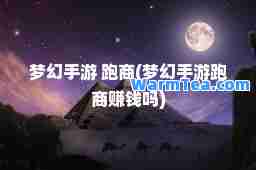 梦幻手游 跑商(梦幻手游跑商赚钱吗)