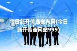 今日新开传奇发布网(今日新开传奇网站999)