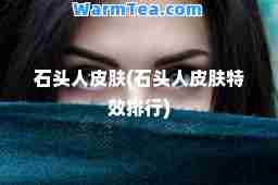 石头人皮肤(石头人皮肤排行)
