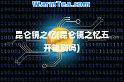 昆仑镜之忆(昆仑镜之忆五开能刷吗)