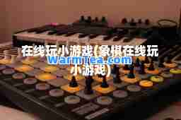 在线玩小游戏(象棋在线玩小游戏)