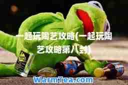 一起玩陶艺攻略(一起玩陶艺攻略第八封)