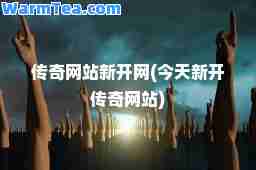 传奇网站新开网(今天新开传奇网站)