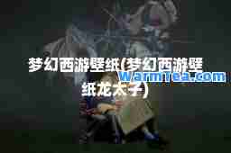 梦幻西游壁纸(梦幻西游壁纸龙太子)