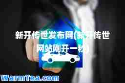 新开传世发布网(新开传世网站刚开一秒) 新开传世发布网(新开传世网站刚开一秒)