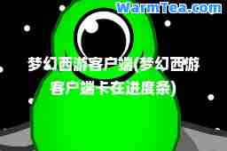 梦幻西游客户端(梦幻西游客户端卡在进度条)