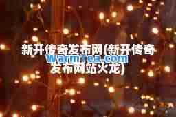 新开传奇发布网(新开传奇发布网站火龙)