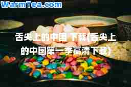 舌尖上的中国 下载(舌尖上的中国季高清下载)