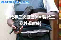 男二次觉醒(dnf男枪二觉外观时装)