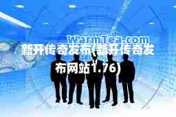 新开传奇发布(新开传奇发布网站1.76)