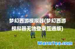 梦幻西游模拟器(梦幻西游模拟器无法登录互通版) 梦幻西游模拟器(梦幻西游模拟器无法登录互通版)