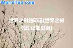 世界之树的印记(世界之树的印记哪里刷)