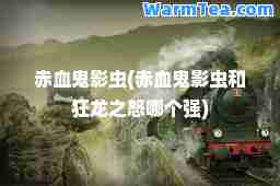 赤血鬼影虫(赤血鬼影虫和狂龙之怒哪个强)