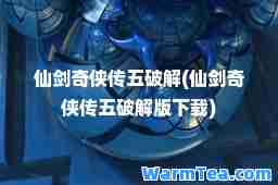 仙剑奇侠传五破解(仙剑奇侠传五破解版下载)