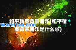 和平精英背景音乐(和平精英背景音乐是什么歌)