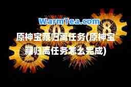 原宝藏归离任务(原宝藏归离任务怎么完成)